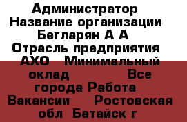 Администратор › Название организации ­ Бегларян А.А. › Отрасль предприятия ­ АХО › Минимальный оклад ­ 15 000 - Все города Работа » Вакансии   . Ростовская обл.,Батайск г.